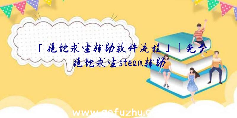 「绝地求生辅助软件流程」|免费绝地求生steam辅助